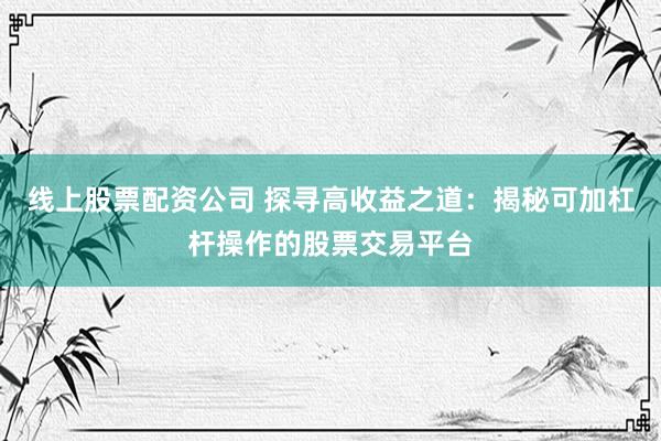 线上股票配资公司 探寻高收益之道：揭秘可加杠杆操作的股票交易平台