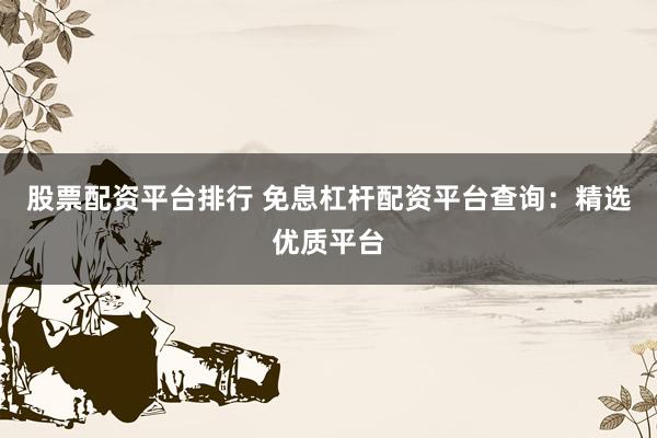 股票配资平台排行 免息杠杆配资平台查询：精选优质平台