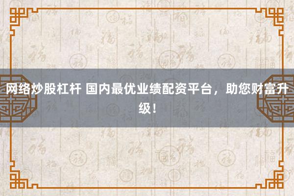 网络炒股杠杆 国内最优业绩配资平台，助您财富升级！