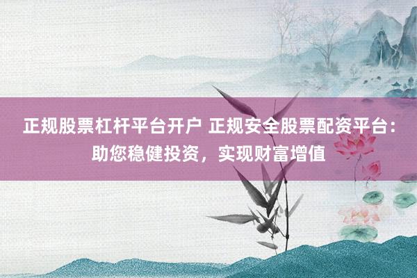 正规股票杠杆平台开户 正规安全股票配资平台：助您稳健投资，实现财富增值