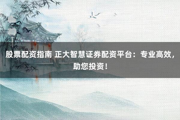 股票配资指南 正大智慧证券配资平台：专业高效，助您投资！