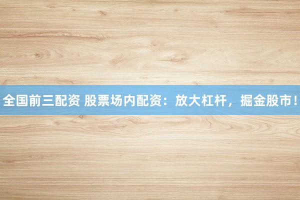 全国前三配资 股票场内配资：放大杠杆，掘金股市！