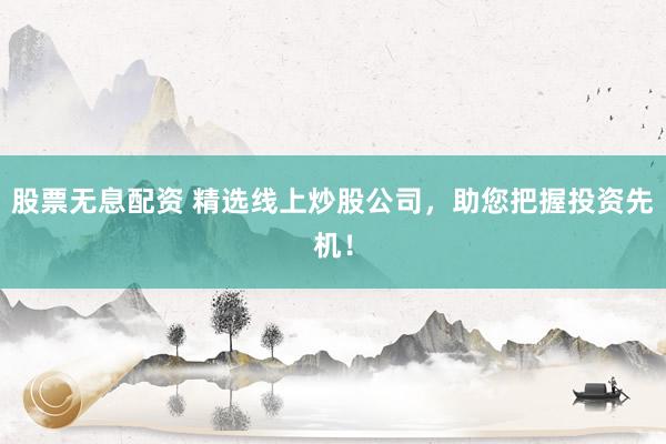 股票无息配资 精选线上炒股公司，助您把握投资先机！