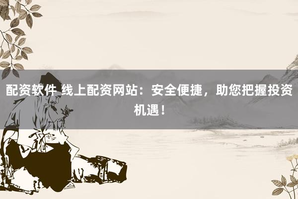 配资软件 线上配资网站：安全便捷，助您把握投资机遇！