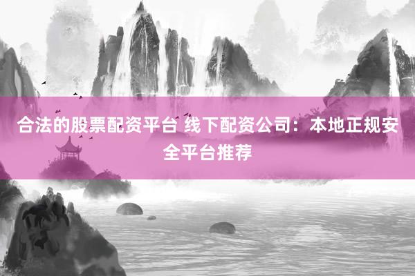合法的股票配资平台 线下配资公司：本地正规安全平台推荐