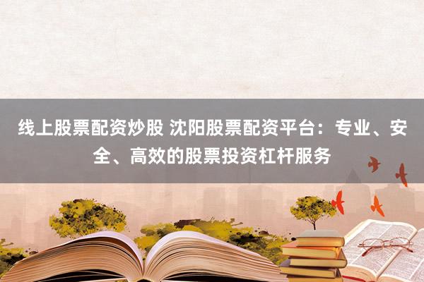 线上股票配资炒股 沈阳股票配资平台：专业、安全、高效的股票投资杠杆服务