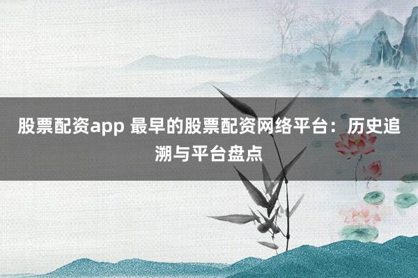 股票配资app 最早的股票配资网络平台：历史追溯与平台盘点