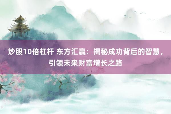 炒股10倍杠杆 东方汇赢：揭秘成功背后的智慧，引领未来财富增长之路
