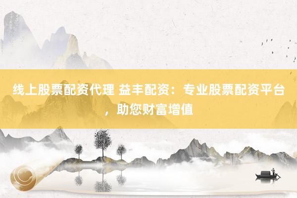 线上股票配资代理 益丰配资：专业股票配资平台，助您财富增值