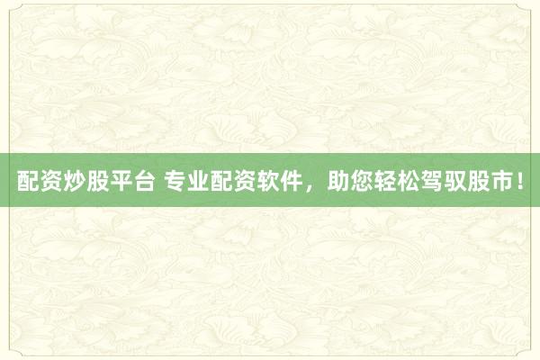 配资炒股平台 专业配资软件，助您轻松驾驭股市！