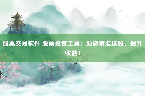 股票交易软件 股票投资工具：助您精准选股，提升收益！