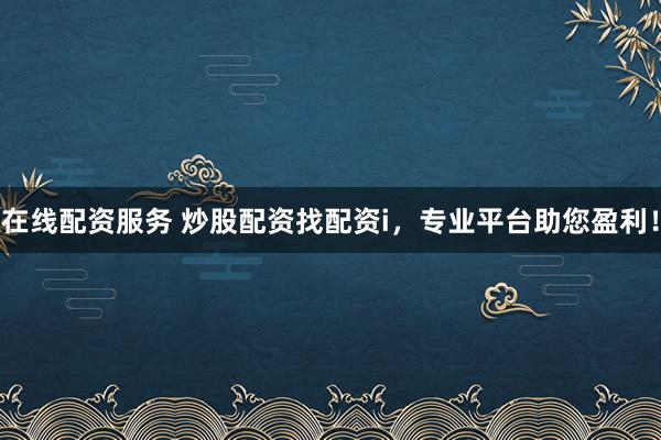 在线配资服务 炒股配资找配资i，专业平台助您盈利！