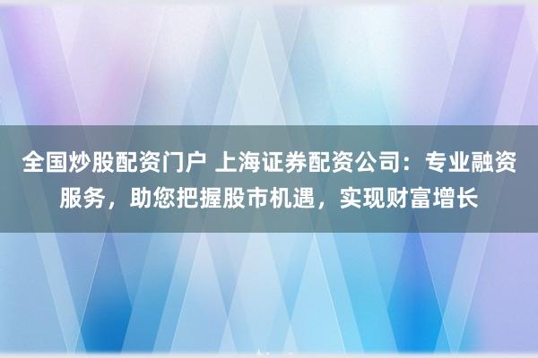 全国炒股配资门户 上海证券配资公司：专业融资服务，助您把握股市机遇，实现财富增长