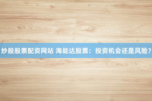 炒股股票配资网站 海能达股票：投资机会还是风险？