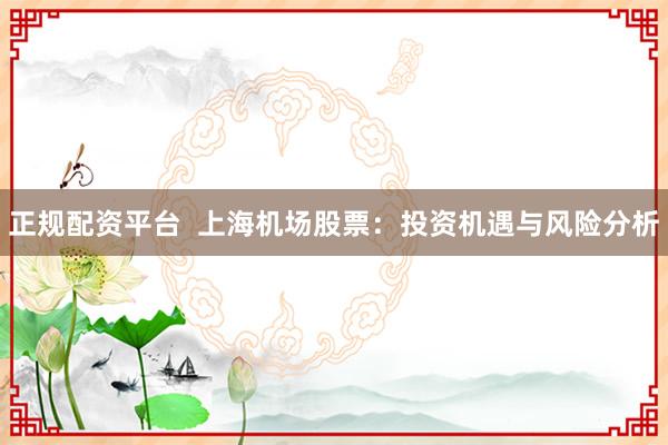 正规配资平台  上海机场股票：投资机遇与风险分析