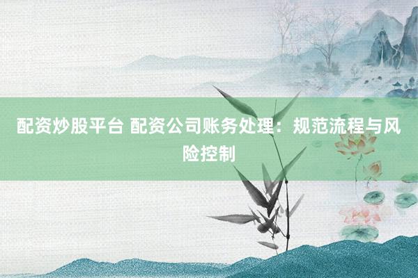 配资炒股平台 配资公司账务处理：规范流程与风险控制