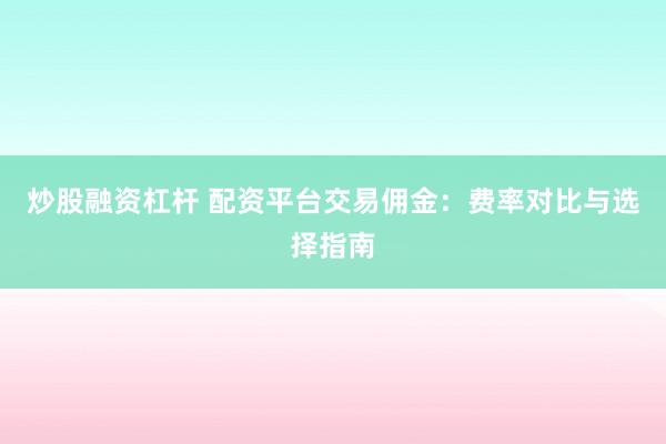 炒股融资杠杆 配资平台交易佣金：费率对比与选择指南