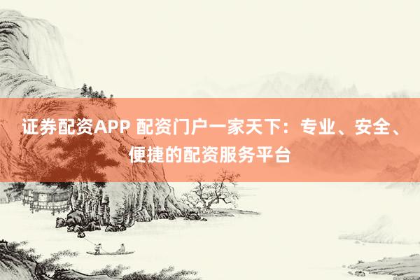 证券配资APP 配资门户一家天下：专业、安全、便捷的配资服务平台