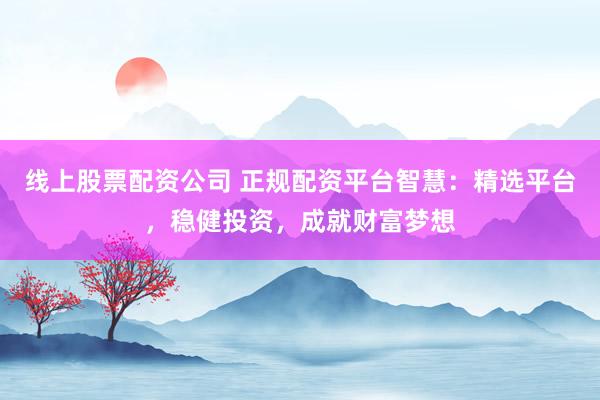 线上股票配资公司 正规配资平台智慧：精选平台，稳健投资，成就财富梦想