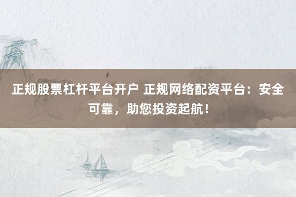 正规股票杠杆平台开户 正规网络配资平台：安全可靠，助您投资起航！