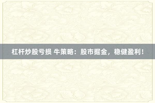 杠杆炒股亏损 牛策略：股市掘金，稳健盈利！