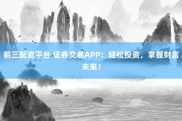 前三配资平台 证券交易APP：轻松投资，掌握财富未来！