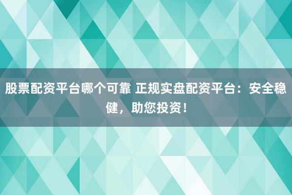 股票配资平台哪个可靠 正规实盘配资平台：安全稳健，助您投资！