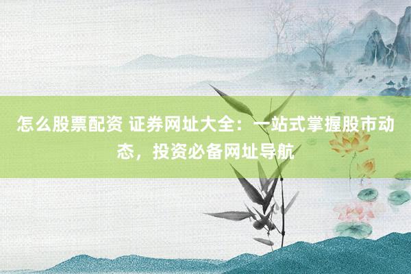 怎么股票配资 证券网址大全：一站式掌握股市动态，投资必备网址导航
