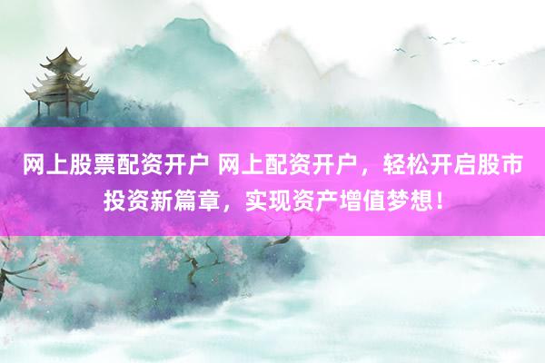 网上股票配资开户 网上配资开户，轻松开启股市投资新篇章，实现资产增值梦想！
