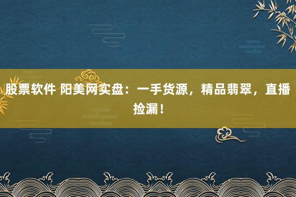股票软件 阳美网实盘：一手货源，精品翡翠，直播捡漏！