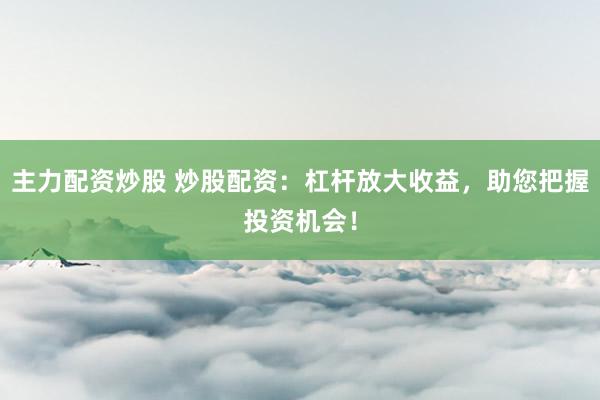 主力配资炒股 炒股配资：杠杆放大收益，助您把握投资机会！