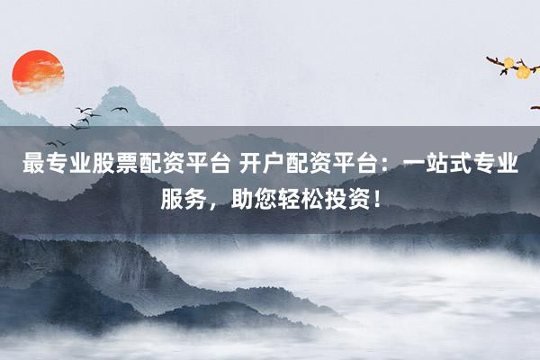 最专业股票配资平台 开户配资平台：一站式专业服务，助您轻松投资！