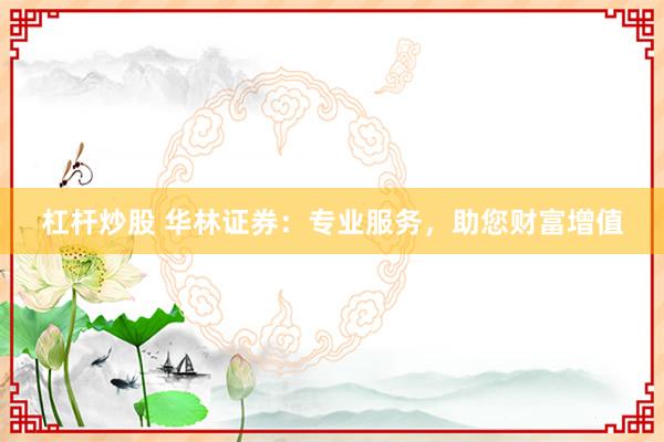 杠杆炒股 华林证券：专业服务，助您财富增值