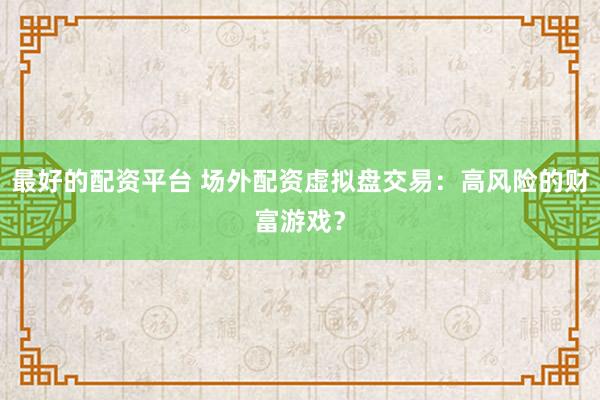 最好的配资平台 场外配资虚拟盘交易：高风险的财富游戏？