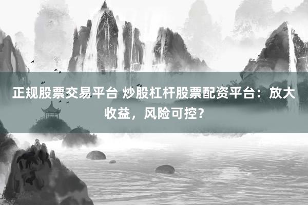 正规股票交易平台 炒股杠杆股票配资平台：放大收益，风险可控？