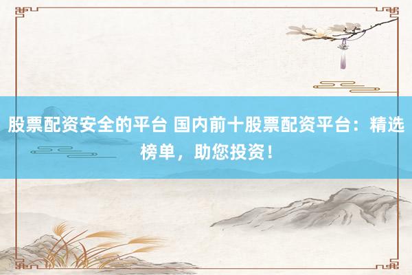 股票配资安全的平台 国内前十股票配资平台：精选榜单，助您投资！