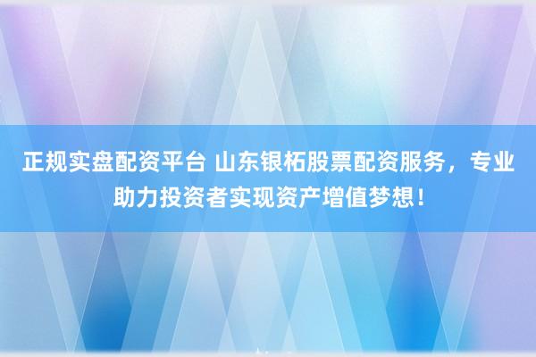 正规实盘配资平台 山东银柘股票配资服务，专业助力投资者实现资产增值梦想！