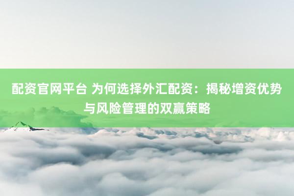 配资官网平台 为何选择外汇配资：揭秘增资优势与风险管理的双赢策略