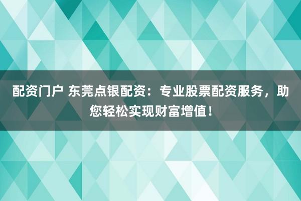 配资门户 东莞点银配资：专业股票配资服务，助您轻松实现财富增值！