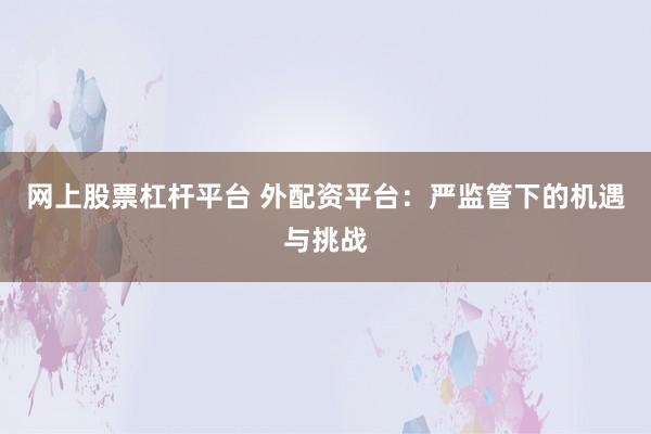 网上股票杠杆平台 外配资平台：严监管下的机遇与挑战
