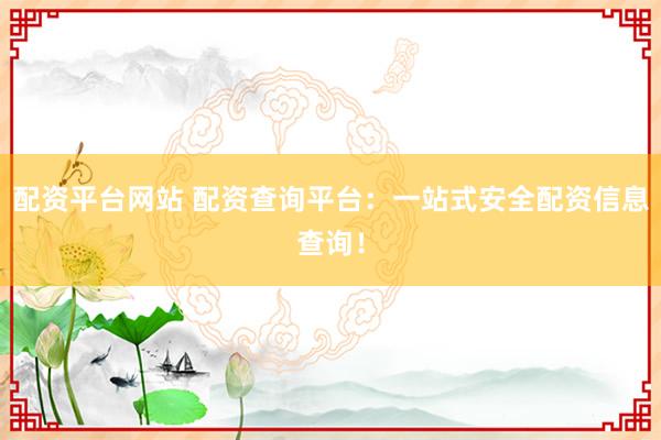 配资平台网站 配资查询平台：一站式安全配资信息查询！