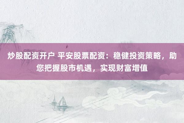 炒股配资开户 平安股票配资：稳健投资策略，助您把握股市机遇，实现财富增值