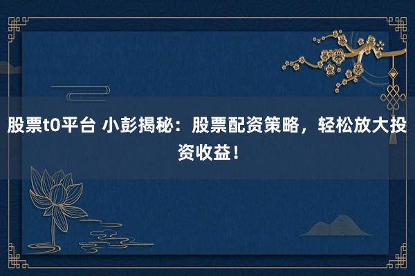 股票t0平台 小彭揭秘：股票配资策略，轻松放大投资收益！