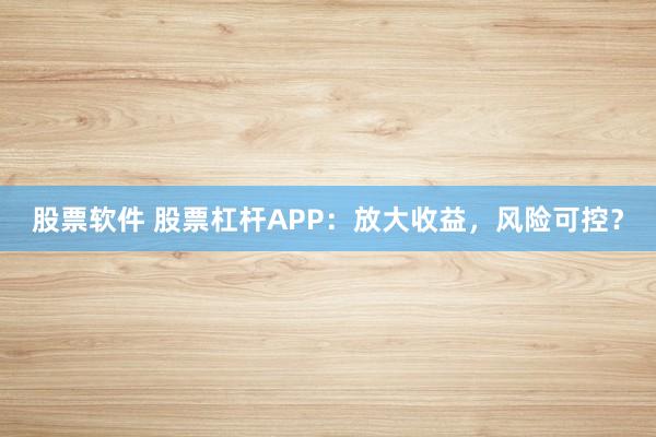 股票软件 股票杠杆APP：放大收益，风险可控？