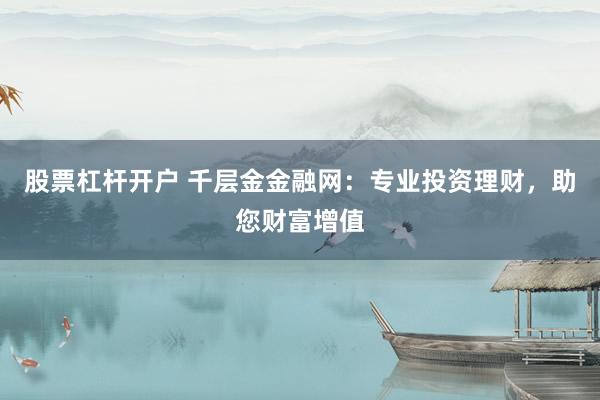 股票杠杆开户 千层金金融网：专业投资理财，助您财富增值