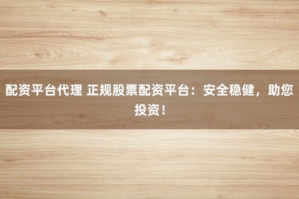 配资平台代理 正规股票配资平台：安全稳健，助您投资！