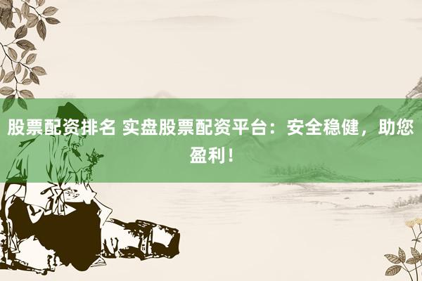 股票配资排名 实盘股票配资平台：安全稳健，助您盈利！