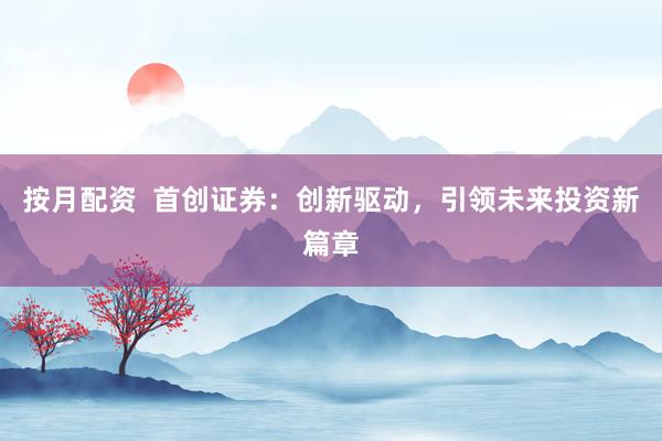 按月配资  首创证券：创新驱动，引领未来投资新篇章