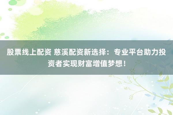 股票线上配资 慈溪配资新选择：专业平台助力投资者实现财富增值梦想！