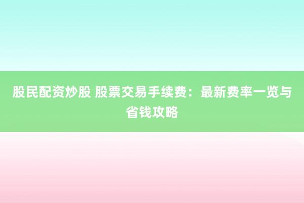 股民配资炒股 股票交易手续费：最新费率一览与省钱攻略